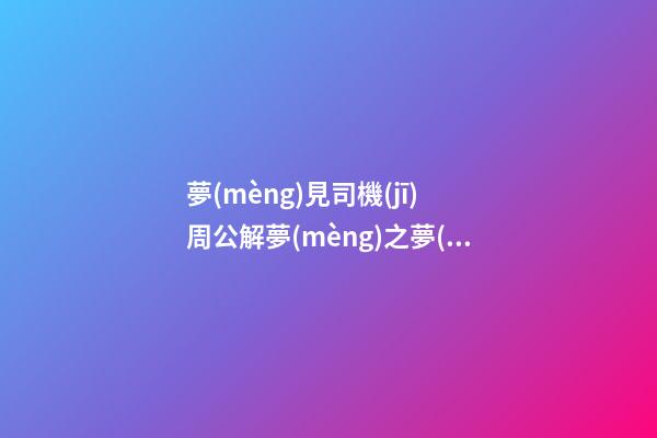夢(mèng)見司機(jī)　周公解夢(mèng)之夢(mèng)到司機(jī)